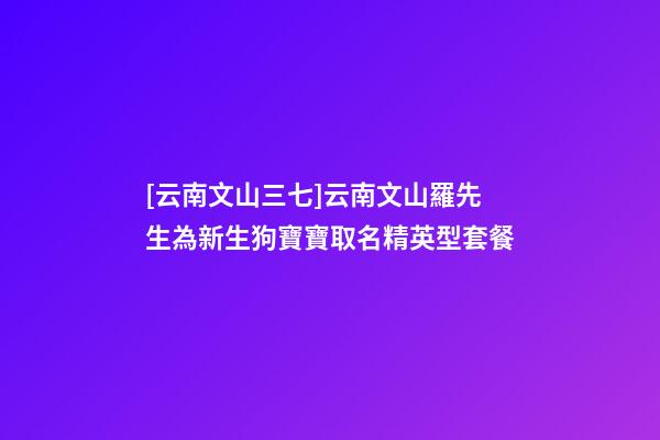 [云南文山三七]云南文山羅先生為新生狗寶寶取名精英型套餐-第1張-公司起名-玄機派